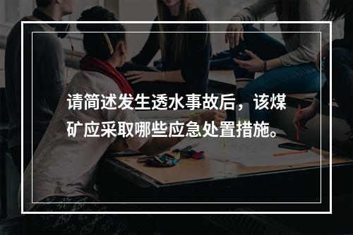 请简述发生透水事故后，该煤矿应采取哪些应急处置措施。