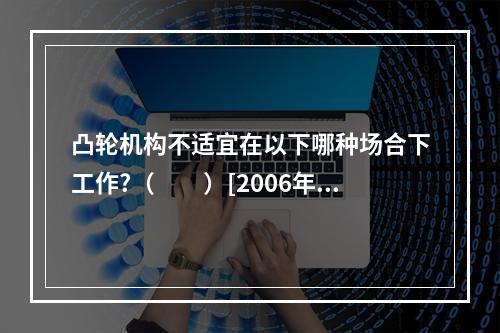 凸轮机构不适宜在以下哪种场合下工作?（　　）[2006年真