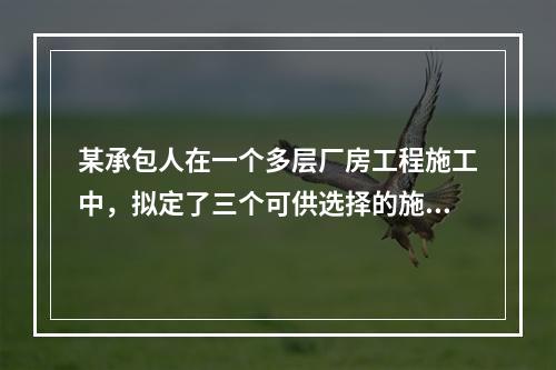 某承包人在一个多层厂房工程施工中，拟定了三个可供选择的施工方