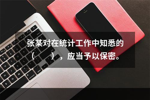 张某对在统计工作中知悉的（　　），应当予以保密。