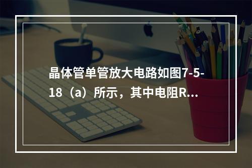 晶体管单管放大电路如图7-5-18（a）所示，其中电阻RB