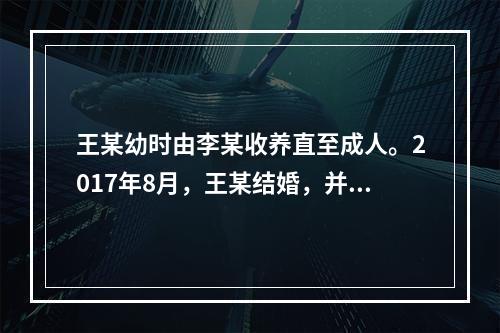 王某幼时由李某收养直至成人。2017年8月，王某结婚，并与李