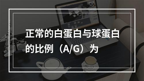 正常的白蛋白与球蛋白的比例（A/G）为