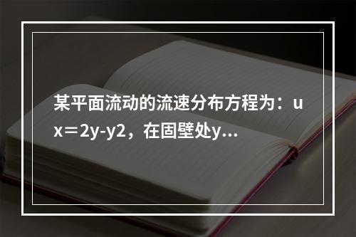 某平面流动的流速分布方程为：ux＝2y-y2，在固壁处y＝