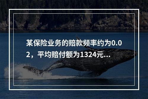 某保险业务的赔款频率约为0.02，平均赔付额为1324元，赔