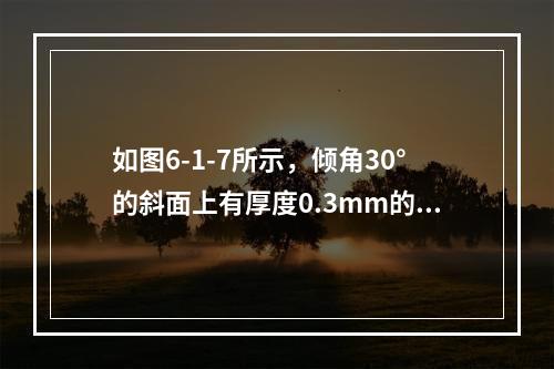 如图6-1-7所示，倾角30°的斜面上有厚度0.3mm的油