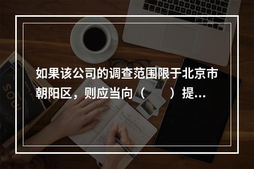 如果该公司的调查范围限于北京市朝阳区，则应当向（　　）提出资