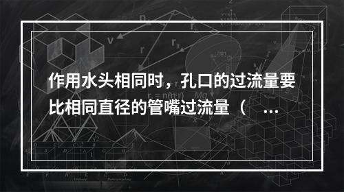 作用水头相同时，孔口的过流量要比相同直径的管嘴过流量（　　