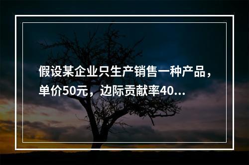 假设某企业只生产销售一种产品，单价50元，边际贡献率40%，