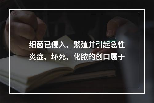 细菌已侵入、繁殖并引起急性炎症、坏死、化脓的创口属于