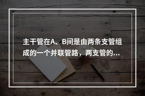 主干管在A、B间是由两条支管组成的一个并联管路，两支管的长