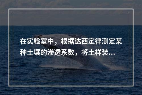 在实验室中，根据达西定律测定某种土壤的渗透系数，将土样装在