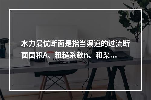 水力最优断面是指当渠道的过流断面面积A、粗糙系数n、和渠道