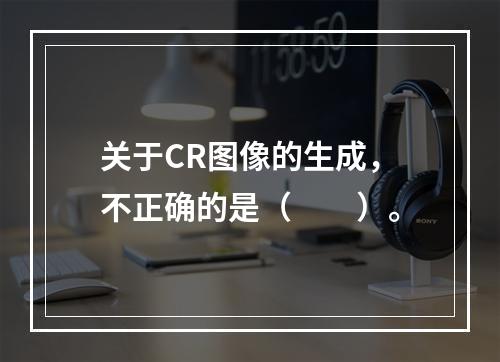 关于CR图像的生成，不正确的是（　　）。