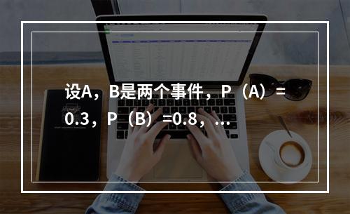 设A，B是两个事件，P（A）=0.3，P（B）=0.8，则