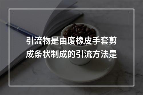 引流物是由废橡皮手套剪成条状制成的引流方法是