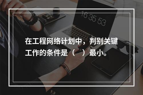 在工程网络计划中，判别关键工作的条件是（　）最小。