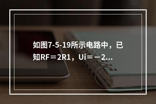 如图7-5-19所示电路中，已知RF＝2R1，Ui＝－2V