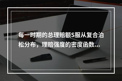 每一时期的总理赔额S服从复合泊松分布，理赔强度的密度函数为f