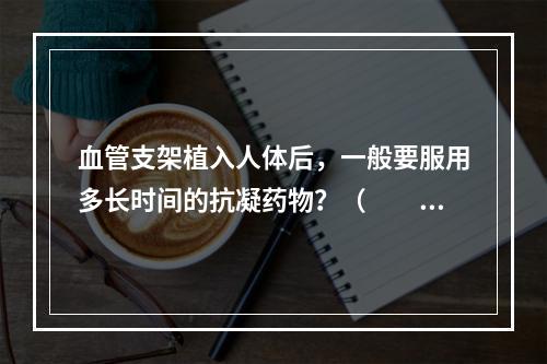 血管支架植入人体后，一般要服用多长时间的抗凝药物？（　　）