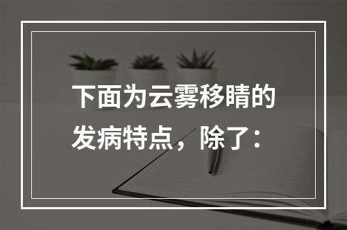 下面为云雾移睛的发病特点，除了：