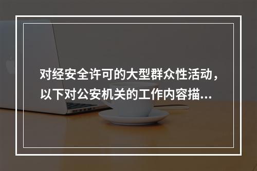 对经安全许可的大型群众性活动，以下对公安机关的工作内容描述不