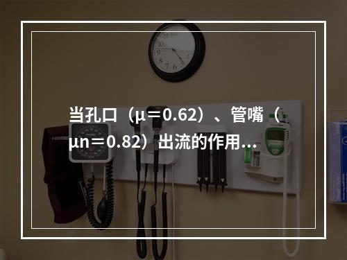 当孔口（μ＝0.62）、管嘴（μn＝0.82）出流的作用水