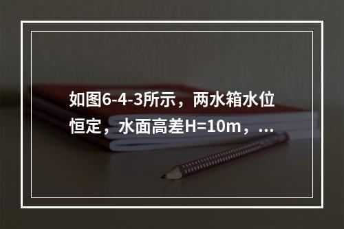 如图6-4-3所示，两水箱水位恒定，水面高差H=10m，管