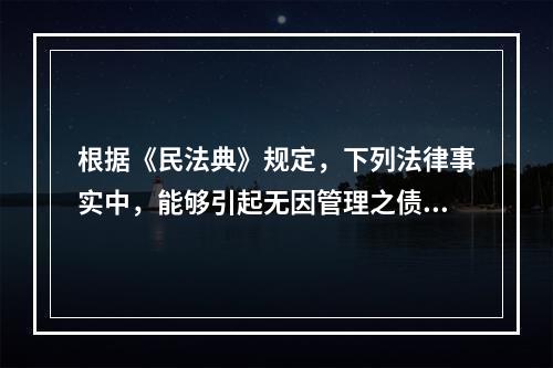 根据《民法典》规定，下列法律事实中，能够引起无因管理之债发生