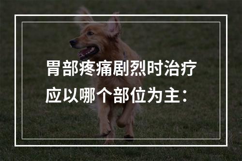 胃部疼痛剧烈时治疗应以哪个部位为主：