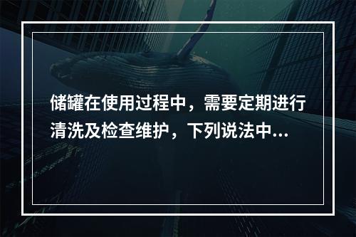 储罐在使用过程中，需要定期进行清洗及检查维护，下列说法中正确