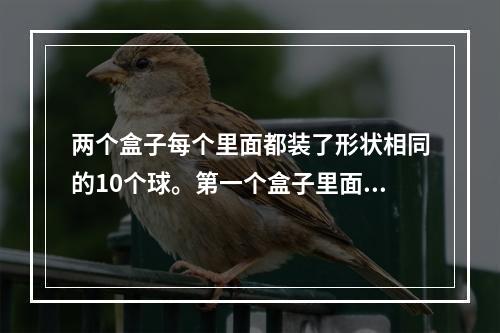 两个盒子每个里面都装了形状相同的10个球。第一个盒子里面有5