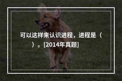 可以这样来认识进程，进程是（　　）。[2014年真题]