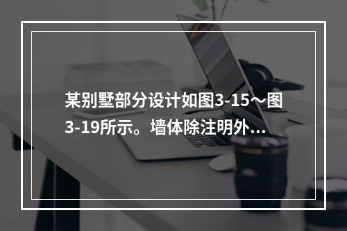 某别墅部分设计如图3-15～图3-19所示。墙体除注明外均为