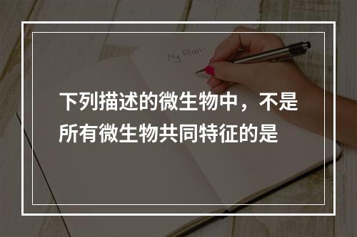 下列描述的微生物中，不是所有微生物共同特征的是