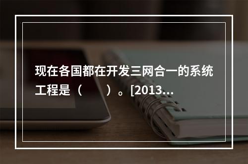 现在各国都在开发三网合一的系统工程是（　　）。[2013年