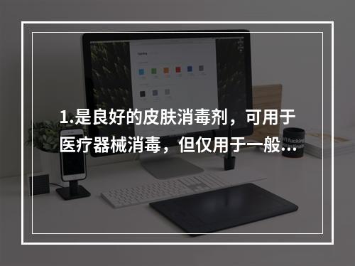 1.是良好的皮肤消毒剂，可用于医疗器械消毒，但仅用于一般不进