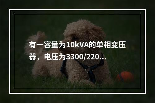 有一容量为10kVA的单相变压器，电压为3300/220V