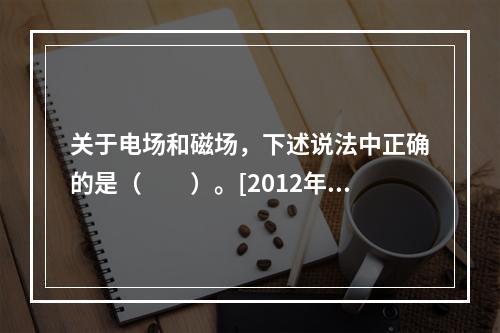 关于电场和磁场，下述说法中正确的是（　　）。[2012年真