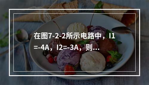 在图7-2-2所示电路中，I1=-4A，I2=-3A，则I