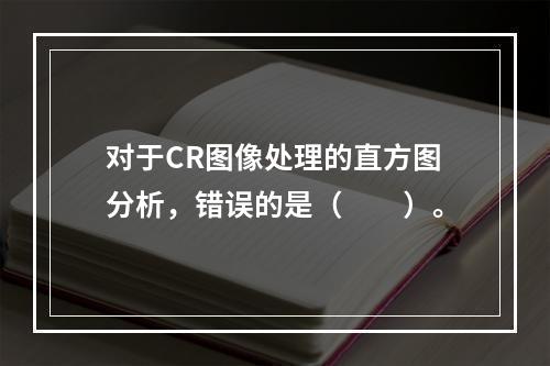 对于CR图像处理的直方图分析，错误的是（　　）。