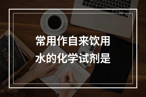 常用作自来饮用水的化学试剂是