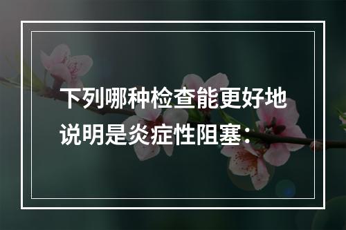 下列哪种检查能更好地说明是炎症性阻塞：