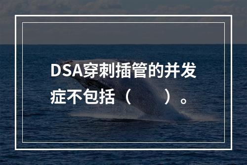 DSA穿刺插管的并发症不包括（　　）。