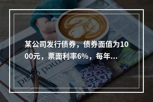 某公司发行债券，债券面值为1000元，票面利率6%，每年付息