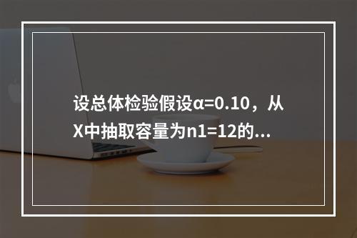 设总体检验假设α=0.10，从X中抽取容量为n1=12的样