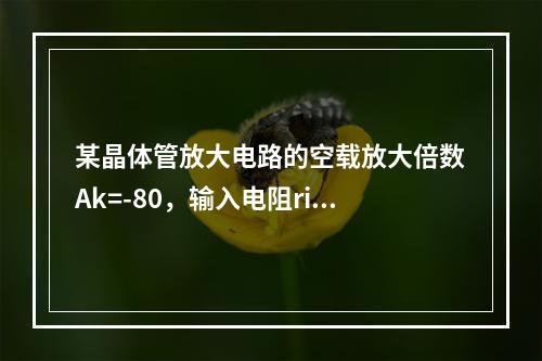 某晶体管放大电路的空载放大倍数Ak=-80，输入电阻ri=