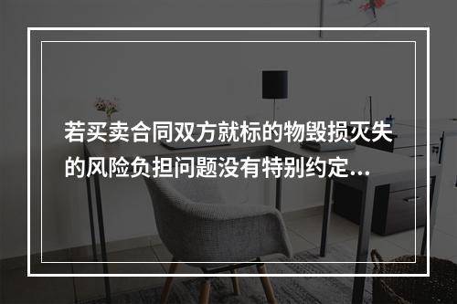 若买卖合同双方就标的物毁损灭失的风险负担问题没有特别约定，则