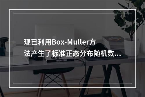 现已利用Box-Muller方法产生了标准正态分布随机数0.