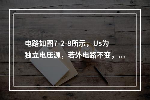 电路如图7-2-8所示，Us为独立电压源，若外电路不变，仅